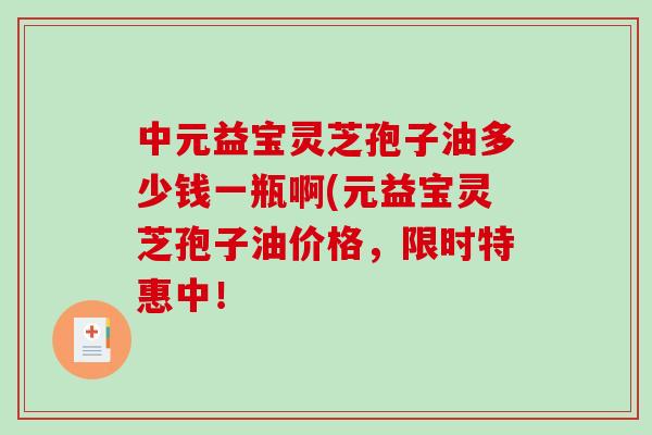 中元益宝灵芝孢子油多少钱一瓶啊(元益宝灵芝孢子油价格,限时特惠中!-第1张图片-破壁灵芝孢子粉研究指南 中元益宝灵芝孢子油多少钱一瓶啊(元益宝灵芝孢子油价格,限时特惠中!-第1张图片-破壁灵芝孢子粉研究指南