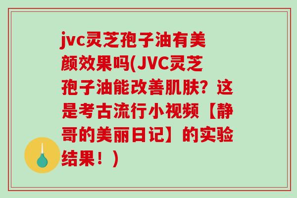 jvc灵芝孢子油有美颜效果吗(JVC灵芝孢子油能改善肌肤?这是考古流行小视频【静哥的美丽日记】的实验结果!)-第1张图片-破壁灵芝孢子粉研究指南 jvc灵芝孢子油有美颜效果吗(JVC灵芝孢子油能改善肌肤?这是考古流行小视频【静哥的美丽日记】的实验结果!)-第1张图片-破壁灵芝孢子粉研究指南