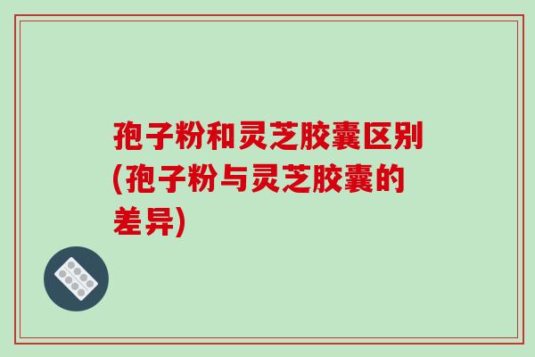孢子粉和灵芝胶囊区别(孢子粉与灵芝胶囊的差异)-第1张图片-破壁灵芝孢子粉研究指南 孢子粉和灵芝胶囊区别(孢子粉与灵芝胶囊的差异)-第1张图片-破壁灵芝孢子粉研究指南