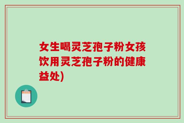 女生喝灵芝孢子粉女孩饮用灵芝孢子粉的健康益处)-第1张图片-破壁灵芝孢子粉研究指南 女生喝灵芝孢子粉女孩饮用灵芝孢子粉的健康益处)-第1张图片-破壁灵芝孢子粉研究指南