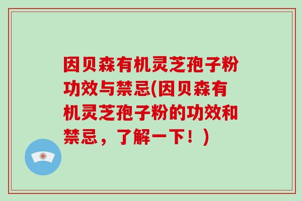 因贝森有机灵芝孢子粉功效与禁忌(因贝森有机灵芝孢子粉的功效和禁忌，了解一下！)-第1张图片-破壁灵芝孢子粉研究指南