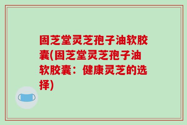 固芝堂灵芝孢子油软胶囊(固芝堂灵芝孢子油软胶囊:健康灵芝的选择)-第1张图片-破壁灵芝孢子粉研究指南 固芝堂灵芝孢子油软胶囊(固芝堂灵芝孢子油软胶囊:健康灵芝的选择)-第1张图片-破壁灵芝孢子粉研究指南