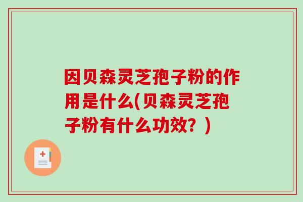 因贝森灵芝孢子粉的作用是什么(贝森灵芝孢子粉有什么功效?)-第1张图片-破壁灵芝孢子粉研究指南 因贝森灵芝孢子粉的作用是什么(贝森灵芝孢子粉有什么功效?)-第1张图片-破壁灵芝孢子粉研究指南