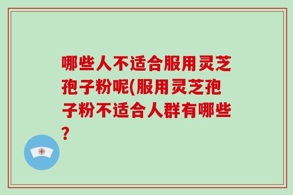 哪些人不适合服用灵芝孢子粉呢(服用灵芝孢子粉不适合人群有哪些?-第1张图片-破壁灵芝孢子粉研究指南 哪些人不适合服用灵芝孢子粉呢(服用灵芝孢子粉不适合人群有哪些?-第1张图片-破壁灵芝孢子粉研究指南