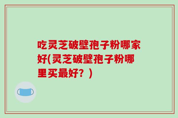 吃灵芝破壁孢子粉哪家好(灵芝破壁孢子粉哪里买最好?)-第1张图片-破壁灵芝孢子粉研究指南 吃灵芝破壁孢子粉哪家好(灵芝破壁孢子粉哪里买最好?)-第1张图片-破壁灵芝孢子粉研究指南