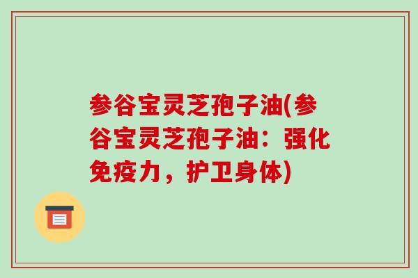 参谷宝灵芝孢子油(参谷宝灵芝孢子油:强化免疫力,护卫身体)-第1张图片-破壁灵芝孢子粉研究指南 参谷宝灵芝孢子油(参谷宝灵芝孢子油:强化免疫力,护卫身体)-第1张图片-破壁灵芝孢子粉研究指南