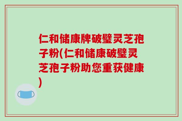 仁和储康牌破璧灵芝孢子粉(仁和储康破璧灵芝孢子粉助您重获健康)-第1张图片-破壁灵芝孢子粉研究指南 仁和储康牌破璧灵芝孢子粉(仁和储康破璧灵芝孢子粉助您重获健康)-第1张图片-破壁灵芝孢子粉研究指南