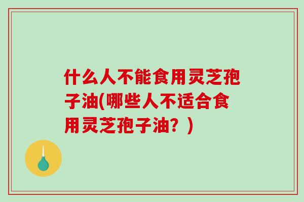 什么人不能食用灵芝孢子油(哪些人不适合食用灵芝孢子油?)-第1张图片-破壁灵芝孢子粉研究指南 什么人不能食用灵芝孢子油(哪些人不适合食用灵芝孢子油?)-第1张图片-破壁灵芝孢子粉研究指南