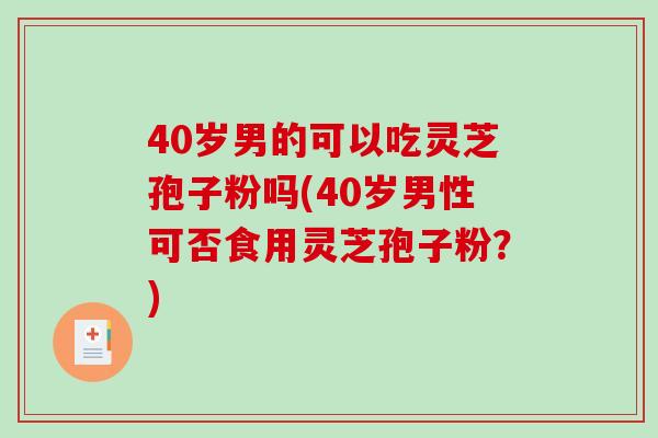 40岁男的可以吃灵芝孢子粉吗(40岁男性可否食用灵芝孢子粉？)-第1张图片-破壁灵芝孢子粉研究指南
