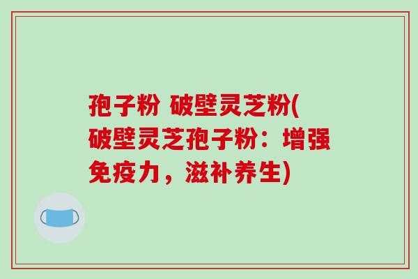 孢子粉 破壁灵芝粉(破壁灵芝孢子粉:增强免疫力,滋补养生)-第1张图片-破壁灵芝孢子粉研究指南 孢子粉 破壁灵芝粉(破壁灵芝孢子粉:增强免疫力,滋补养生)-第1张图片-破壁灵芝孢子粉研究指南
