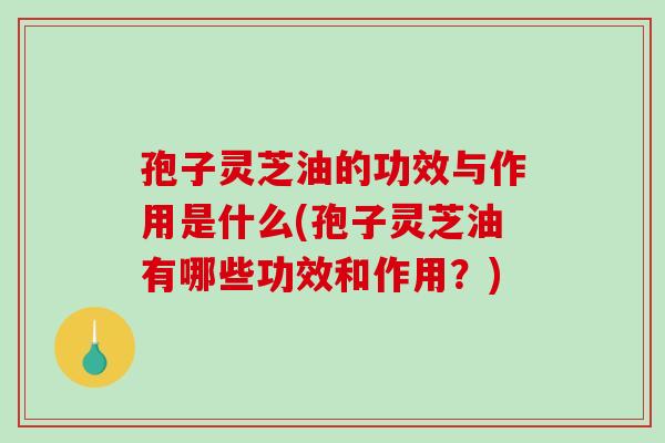 孢子灵芝油的功效与作用是什么(孢子灵芝油有哪些功效和作用?)-第1张图片-破壁灵芝孢子粉研究指南 孢子灵芝油的功效与作用是什么(孢子灵芝油有哪些功效和作用?)-第1张图片-破壁灵芝孢子粉研究指南