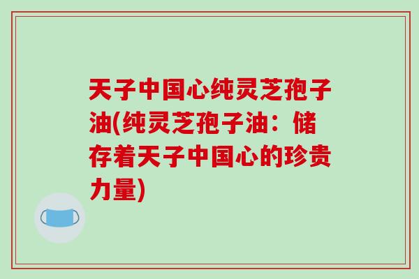 天子中国心纯灵芝孢子油(纯灵芝孢子油:储存着天子中国心的珍贵力量)-第1张图片-破壁灵芝孢子粉研究指南 天子中国心纯灵芝孢子油(纯灵芝孢子油:储存着天子中国心的珍贵力量)-第1张图片-破壁灵芝孢子粉研究指南