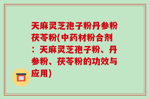 天麻灵芝孢子粉丹参粉茯苓粉(中药材粉合剂:天麻灵芝孢子粉、丹参粉、茯苓粉的功效与应用)-第1张图片-破壁灵芝孢子粉研究指南 天麻灵芝孢子粉丹参粉茯苓粉(中药材粉合剂:天麻灵芝孢子粉、丹参粉、茯苓粉的功效与应用)-第1张图片-破壁灵芝孢子粉研究指南