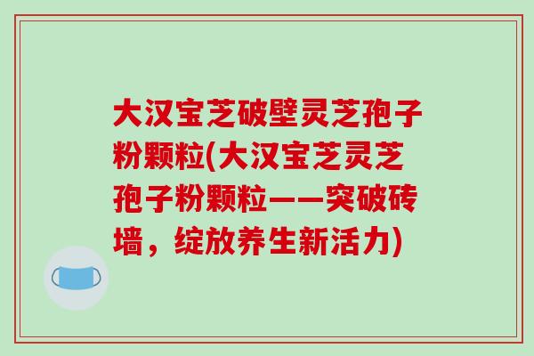 大汉宝芝破壁灵芝孢子粉颗粒(大汉宝芝灵芝孢子粉颗粒——突破砖墙，绽放养生新活力)-第1张图片-破壁灵芝孢子粉研究指南