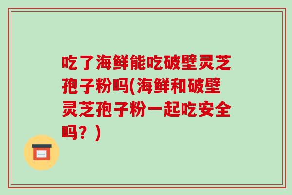 吃了海鲜能吃破壁灵芝孢子粉吗(海鲜和破壁灵芝孢子粉一起吃安全吗？)-第1张图片-破壁灵芝孢子粉研究指南