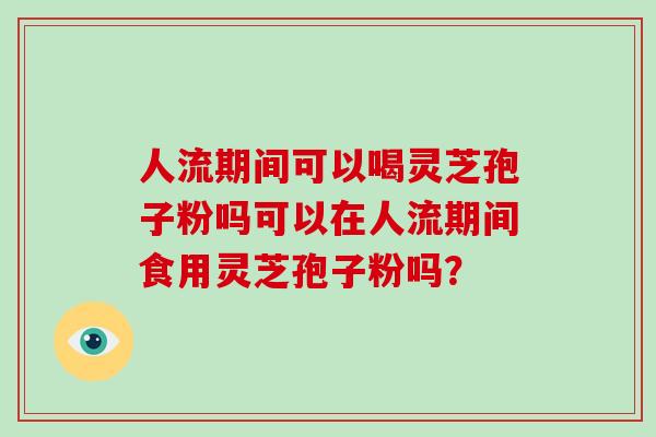 人流期间可以喝灵芝孢子粉吗可以在人流期间食用灵芝孢子粉吗?-第1张图片-破壁灵芝孢子粉研究指南 人流期间可以喝灵芝孢子粉吗可以在人流期间食用灵芝孢子粉吗?-第1张图片-破壁灵芝孢子粉研究指南