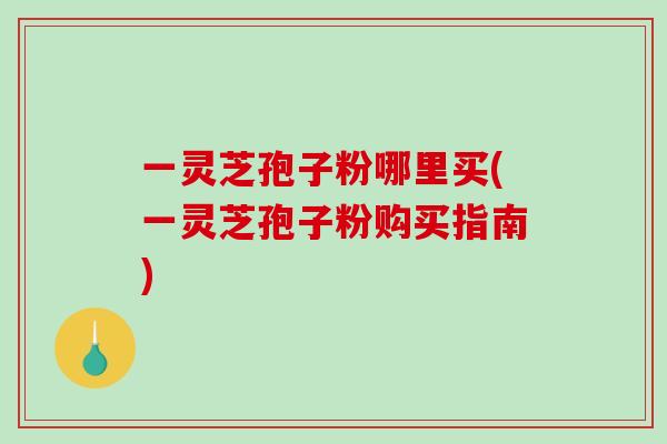 一灵芝孢子粉哪里买(一灵芝孢子粉购买指南)-第1张图片-破壁灵芝孢子粉研究指南 一灵芝孢子粉哪里买(一灵芝孢子粉购买指南)-第1张图片-破壁灵芝孢子粉研究指南