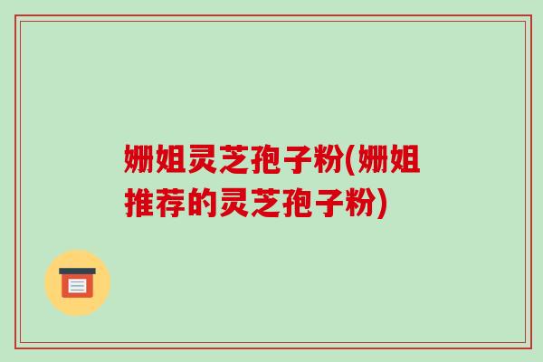 姗姐灵芝孢子粉(姗姐推荐的灵芝孢子粉)-第1张图片-破壁灵芝孢子粉研究指南 姗姐灵芝孢子粉(姗姐推荐的灵芝孢子粉)-第1张图片-破壁灵芝孢子粉研究指南