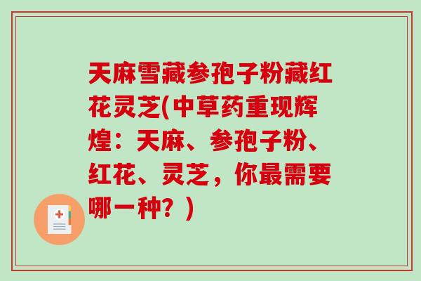 天麻雪藏参孢子粉藏红花灵芝(中草药重现辉煌：天麻、参孢子粉、红花、灵芝，你最需要哪一种？)-第1张图片-破壁灵芝孢子粉研究指南