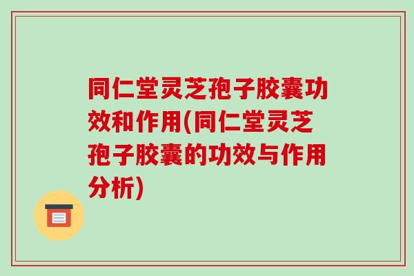 同仁堂灵芝孢子胶囊功效和作用(同仁堂灵芝孢子胶囊的功效与作用分析)-第1张图片-破壁灵芝孢子粉研究指南 同仁堂灵芝孢子胶囊功效和作用(同仁堂灵芝孢子胶囊的功效与作用分析)-第1张图片-破壁灵芝孢子粉研究指南