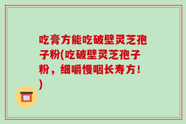 吃膏方能吃破壁灵芝孢子粉(吃破壁灵芝孢子粉，细嚼慢咽长寿方！)-第1张图片-破壁灵芝孢子粉研究指南