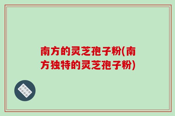 南方的灵芝孢子粉(南方独特的灵芝孢子粉)-第1张图片-破壁灵芝孢子粉研究指南 南方的灵芝孢子粉(南方独特的灵芝孢子粉)-第1张图片-破壁灵芝孢子粉研究指南