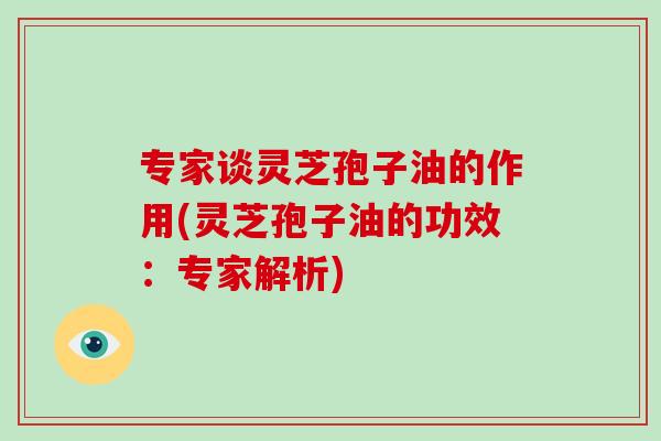 专家谈灵芝孢子油的作用(灵芝孢子油的功效：专家解析)-第1张图片-破壁灵芝孢子粉研究指南