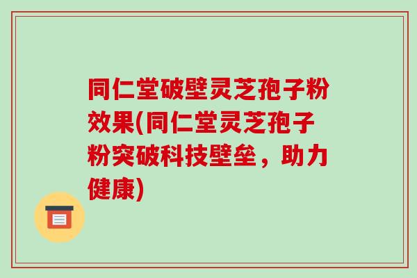 同仁堂破壁灵芝孢子粉效果(同仁堂灵芝孢子粉突破科技壁垒，助力健康)-第1张图片-破壁灵芝孢子粉研究指南