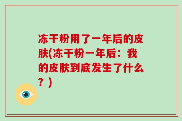 冻干粉用了一年后的皮肤(冻干粉一年后:我的皮肤到底发生了什么?)-第1张图片-破壁灵芝孢子粉研究指南 冻干粉用了一年后的皮肤(冻干粉一年后:我的皮肤到底发生了什么?)-第1张图片-破壁灵芝孢子粉研究指南
