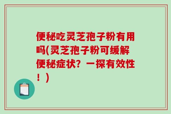 便秘吃灵芝孢子粉有用吗(灵芝孢子粉可缓解便秘症状?一探有效性!)-第1张图片-破壁灵芝孢子粉研究指南 便秘吃灵芝孢子粉有用吗(灵芝孢子粉可缓解便秘症状?一探有效性!)-第1张图片-破壁灵芝孢子粉研究指南