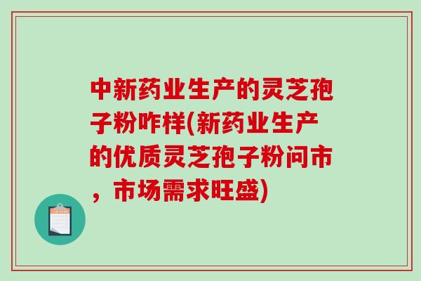 中新药业生产的灵芝孢子粉咋样(新药业生产的优质灵芝孢子粉问市，市场需求旺盛)-第1张图片-破壁灵芝孢子粉研究指南