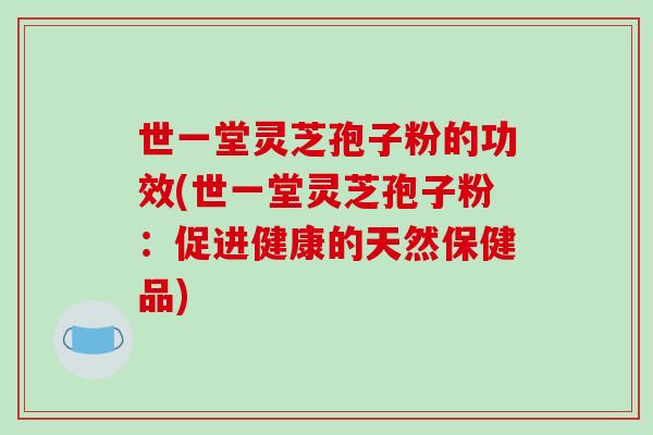 世一堂灵芝孢子粉的功效(世一堂灵芝孢子粉:促进健康的天然保健品)-第1张图片-破壁灵芝孢子粉研究指南 世一堂灵芝孢子粉的功效(世一堂灵芝孢子粉:促进健康的天然保健品)-第1张图片-破壁灵芝孢子粉研究指南