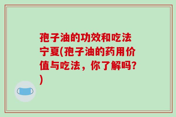 孢子油的功效和吃法 宁夏(孢子油的药用价值与吃法,你了解吗?)-第1张图片-破壁灵芝孢子粉研究指南 孢子油的功效和吃法 宁夏(孢子油的药用价值与吃法,你了解吗?)-第1张图片-破壁灵芝孢子粉研究指南