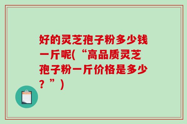 好的灵芝孢子粉多少钱一斤呢(“高品质灵芝孢子粉一斤价格是多少?”)-第1张图片-破壁灵芝孢子粉研究指南 好的灵芝孢子粉多少钱一斤呢(“高品质灵芝孢子粉一斤价格是多少?”)-第1张图片-破壁灵芝孢子粉研究指南