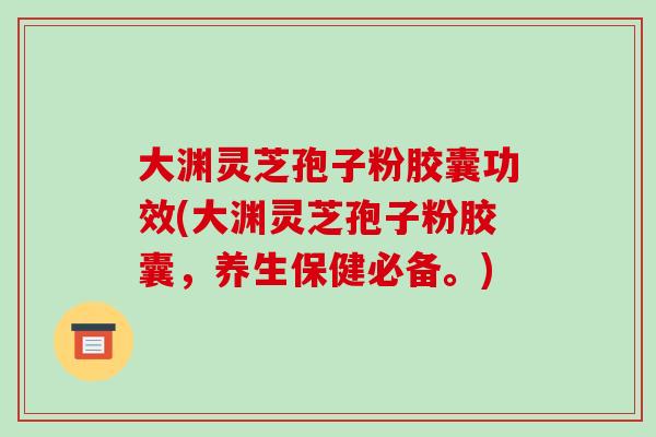 大渊灵芝孢子粉胶囊功效(大渊灵芝孢子粉胶囊,养生保健必备。)-第1张图片-破壁灵芝孢子粉研究指南 大渊灵芝孢子粉胶囊功效(大渊灵芝孢子粉胶囊,养生保健必备。)-第1张图片-破壁灵芝孢子粉研究指南