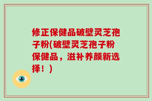 修正保健品破壁灵芝孢子粉(破壁灵芝孢子粉保健品,滋补养颜新选择!)-第1张图片-破壁灵芝孢子粉研究指南 修正保健品破壁灵芝孢子粉(破壁灵芝孢子粉保健品,滋补养颜新选择!)-第1张图片-破壁灵芝孢子粉研究指南