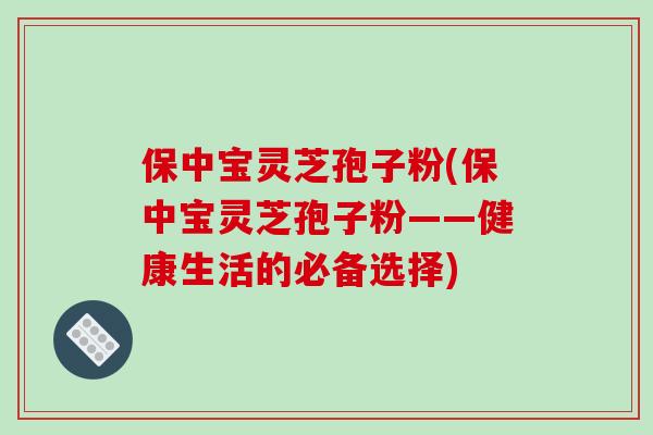 保中宝灵芝孢子粉(保中宝灵芝孢子粉——健康生活的必备选择)-第1张图片-破壁灵芝孢子粉研究指南 保中宝灵芝孢子粉(保中宝灵芝孢子粉——健康生活的必备选择)-第1张图片-破壁灵芝孢子粉研究指南