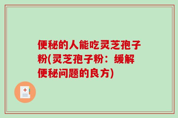 便秘的人能吃灵芝孢子粉(灵芝孢子粉:缓解便秘问题的良方)-第1张图片-破壁灵芝孢子粉研究指南 便秘的人能吃灵芝孢子粉(灵芝孢子粉:缓解便秘问题的良方)-第1张图片-破壁灵芝孢子粉研究指南