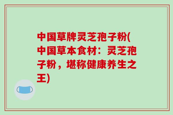 中国草牌灵芝孢子粉(中国草本食材：灵芝孢子粉，堪称健康养生之王)-第1张图片-破壁灵芝孢子粉研究指南