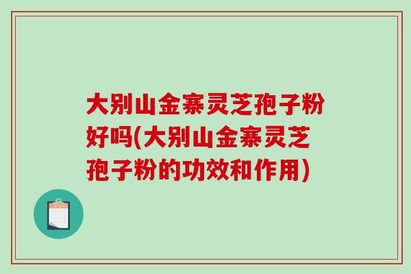 大别山金寨灵芝孢子粉好吗(大别山金寨灵芝孢子粉的功效和作用)-第1张图片-破壁灵芝孢子粉研究指南