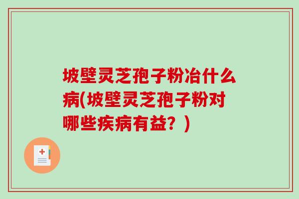 坡壁灵芝孢子粉冶什么病(坡壁灵芝孢子粉对哪些疾病有益?)-第1张图片-破壁灵芝孢子粉研究指南 坡壁灵芝孢子粉冶什么病(坡壁灵芝孢子粉对哪些疾病有益?)-第1张图片-破壁灵芝孢子粉研究指南