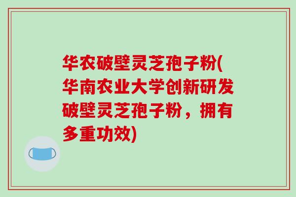 华农破壁灵芝孢子粉(华南农业大学创新研发破壁灵芝孢子粉，拥有多重功效)-第1张图片-破壁灵芝孢子粉研究指南