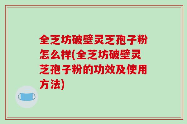 全芝坊破壁灵芝孢子粉怎么样(全芝坊破壁灵芝孢子粉的功效及使用方法)-第1张图片-破壁灵芝孢子粉研究指南