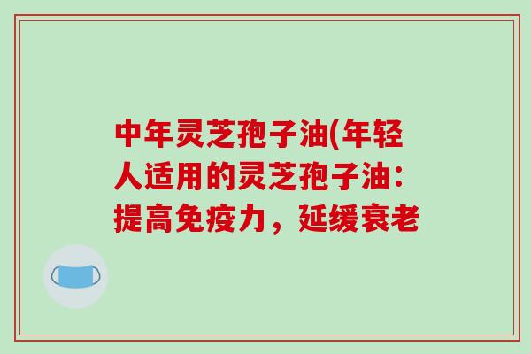中年灵芝孢子油(年轻人适用的灵芝孢子油:提高免疫力,延缓衰老-第1张图片-破壁灵芝孢子粉研究指南 中年灵芝孢子油(年轻人适用的灵芝孢子油:提高免疫力,延缓衰老-第1张图片-破壁灵芝孢子粉研究指南