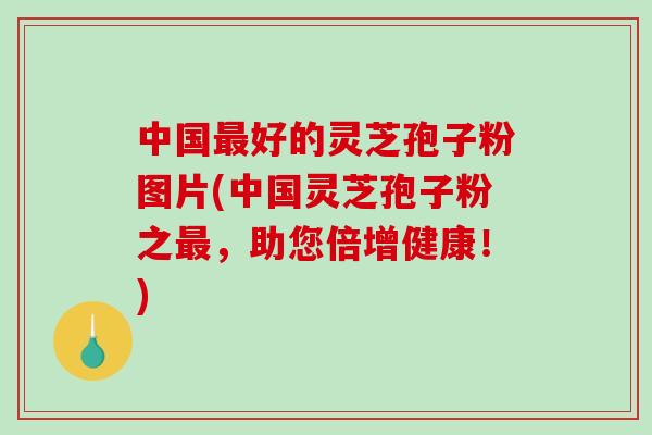 中国最好的灵芝孢子粉图片(中国灵芝孢子粉之最,助您倍增健康!)-第1张图片-破壁灵芝孢子粉研究指南 中国最好的灵芝孢子粉图片(中国灵芝孢子粉之最,助您倍增健康!)-第1张图片-破壁灵芝孢子粉研究指南