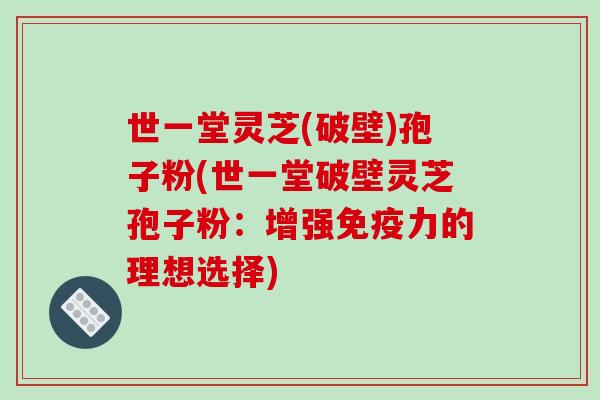 世一堂灵芝(破壁)孢子粉(世一堂破壁灵芝孢子粉:增强免疫力的理想选择)-第1张图片-破壁灵芝孢子粉研究指南 世一堂灵芝(破壁)孢子粉(世一堂破壁灵芝孢子粉:增强免疫力的理想选择)-第1张图片-破壁灵芝孢子粉研究指南