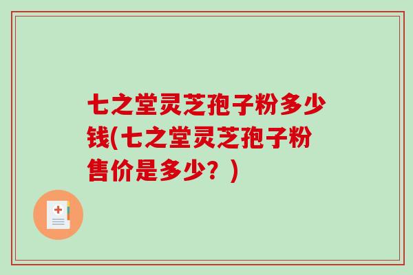 七之堂灵芝孢子粉多少钱(七之堂灵芝孢子粉售价是多少?)-第1张图片-破壁灵芝孢子粉研究指南 七之堂灵芝孢子粉多少钱(七之堂灵芝孢子粉售价是多少?)-第1张图片-破壁灵芝孢子粉研究指南