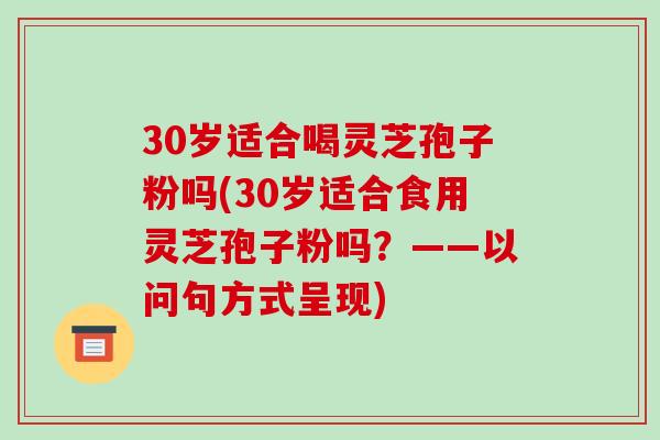 30岁适合喝灵芝孢子粉吗(30岁适合食用灵芝孢子粉吗?——以问句方式呈现)-第1张图片-破壁灵芝孢子粉研究指南 30岁适合喝灵芝孢子粉吗(30岁适合食用灵芝孢子粉吗?——以问句方式呈现)-第1张图片-破壁灵芝孢子粉研究指南
