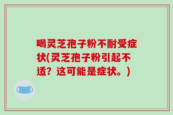 喝灵芝孢子粉不耐受症状(灵芝孢子粉引起不适?这可能是症状。)-第1张图片-破壁灵芝孢子粉研究指南 喝灵芝孢子粉不耐受症状(灵芝孢子粉引起不适?这可能是症状。)-第1张图片-破壁灵芝孢子粉研究指南