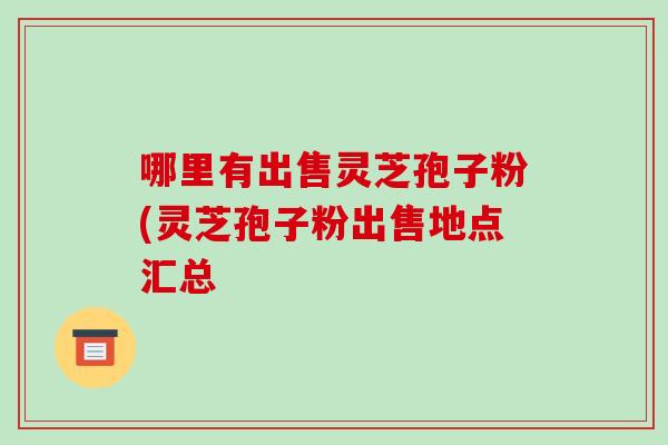 哪里有出售灵芝孢子粉(灵芝孢子粉出售地点汇总-第1张图片-破壁灵芝孢子粉研究指南